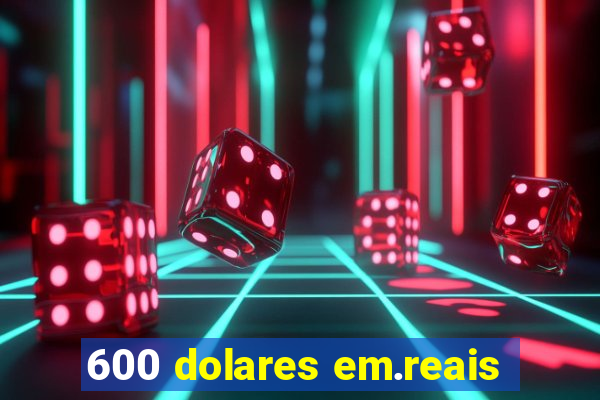 600 dolares em.reais